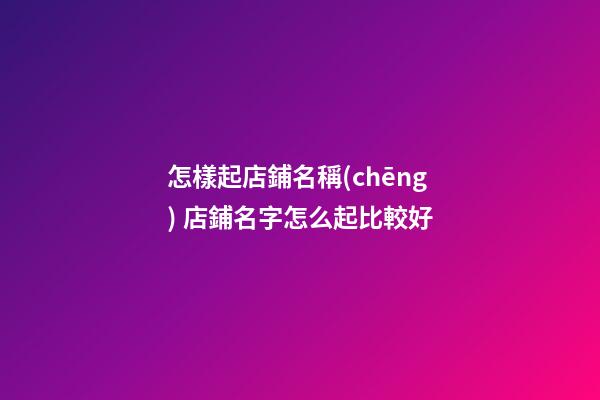 怎樣起店鋪名稱(chēng) 店鋪名字怎么起比較好